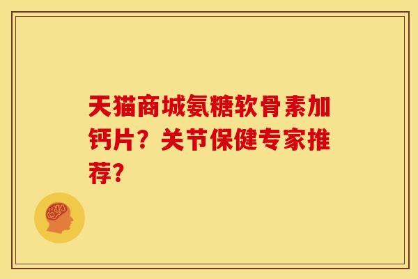 天猫商城氨糖软骨素加钙片?关节保健专家推荐? 天猫商城氨糖软骨素加钙片?关节保健专家推荐?