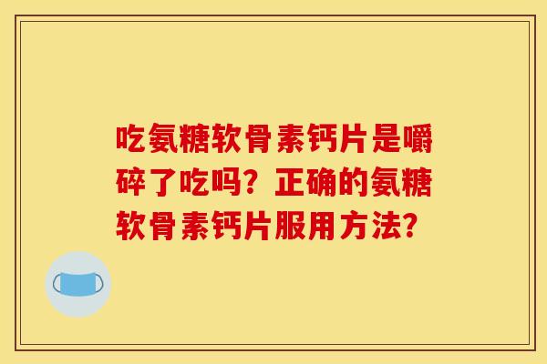 吃氨糖软骨素钙片是嚼碎了吃吗?正确的氨糖软骨素钙片服用方法? 吃氨糖软骨素钙片是嚼碎了吃吗?正确的氨糖软骨素钙片服用方法?