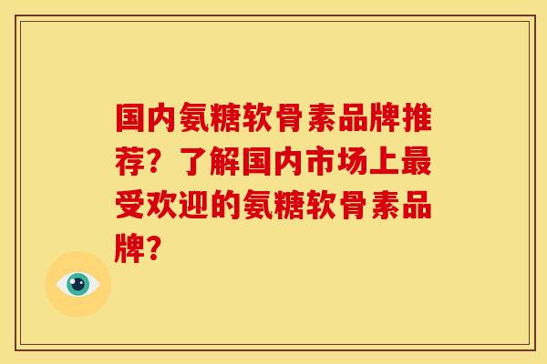 国内氨糖软骨素品牌推荐?了解国内市场上受欢迎的氨糖软骨素品牌? 国内氨糖软骨素品牌推荐?了解国内市场上受欢迎的氨糖软骨素品牌?
