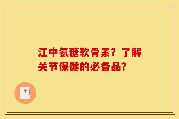 江中氨糖软骨素？了解关节保健的必备品？