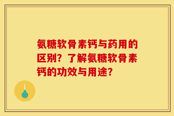 氨糖软骨素钙与药用的区别?了解氨糖软骨素钙的功效与用途? 氨糖软骨素钙与药用的区别?了解氨糖软骨素钙的功效与用途?