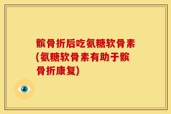 髌后吃氨糖软骨素(氨糖软骨素有助于髌康复) 髌后吃氨糖软骨素(氨糖软骨素有助于髌康复)