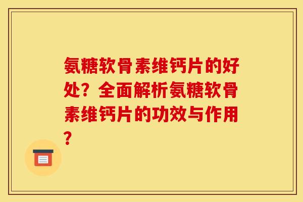 氨糖软骨素维钙片的好处？全面解析氨糖软骨素维钙片的功效与作用？