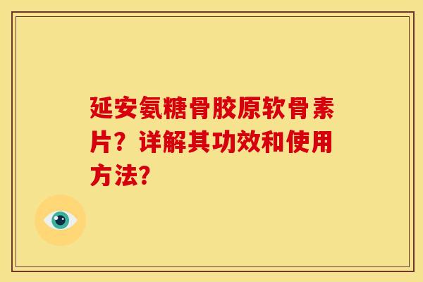 延安氨糖骨胶原软骨素片?详解其功效和使用方法? 延安氨糖骨胶原软骨素片?详解其功效和使用方法?