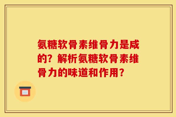 氨糖软骨素维骨力是咸的？解析氨糖软骨素维骨力的味道和作用？