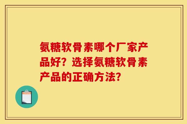 氨糖软骨素哪个厂家产品好?选择氨糖软骨素产品的正确方法? 氨糖软骨素哪个厂家产品好?选择氨糖软骨素产品的正确方法?