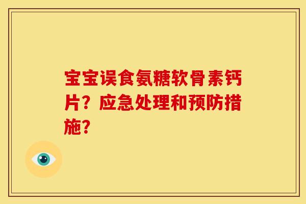 宝宝误食氨糖软骨素钙片?应急处理和措施? 宝宝误食氨糖软骨素钙片?应急处理和措施?