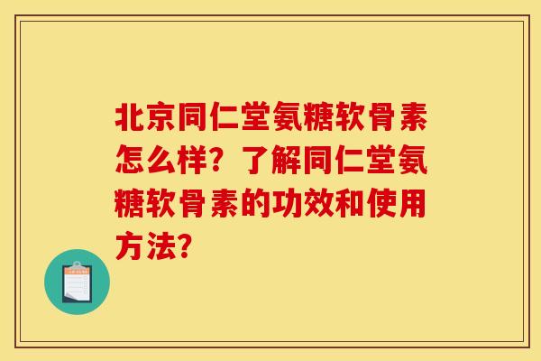 北京同仁堂氨糖软骨素怎么样?了解同仁堂氨糖软骨素的功效和使用方法? 北京同仁堂氨糖软骨素怎么样?了解同仁堂氨糖软骨素的功效和使用方法?