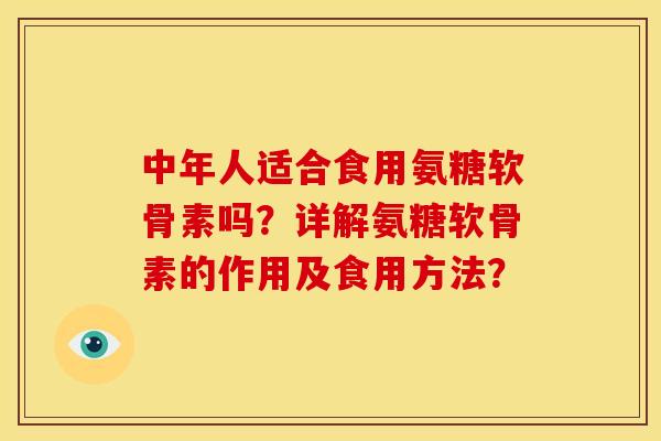 中年人适合食用氨糖软骨素吗？详解氨糖软骨素的作用及食用方法？