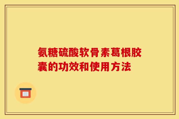 氨糖硫酸软骨素葛根胶囊的功效和使用方法 氨糖硫酸软骨素葛根胶囊的功效和使用方法