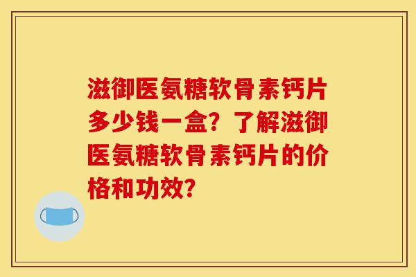 滋御医氨糖软骨素钙片多少钱一盒？了解滋御医氨糖软骨素钙片的价格和功效？