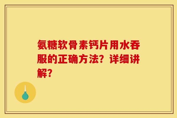 氨糖软骨素钙片用水吞服的正确方法?详细讲解? 氨糖软骨素钙片用水吞服的正确方法?详细讲解?