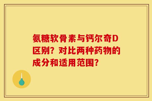 氨糖软骨素与钙尔奇D区别？对比两种的成分和适用范围？