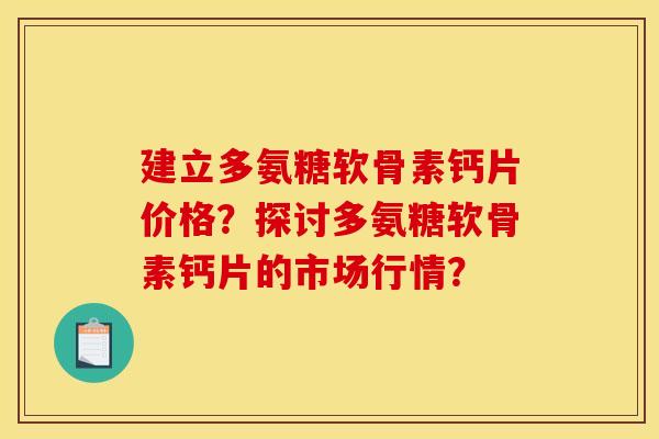 建立多氨糖软骨素钙片价格?探讨多氨糖软骨素钙片的市场行情? 建立多氨糖软骨素钙片价格?探讨多氨糖软骨素钙片的市场行情?