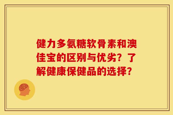 健力多氨糖软骨素和澳佳宝的区别与优劣?了解健康保健品的选择? 健力多氨糖软骨素和澳佳宝的区别与优劣?了解健康保健品的选择?