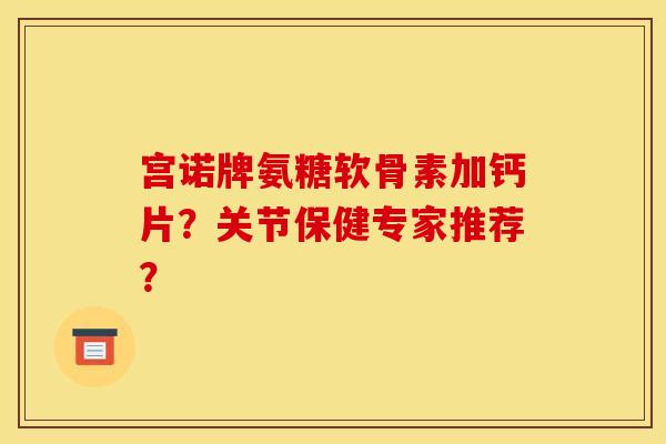 宫诺牌氨糖软骨素加钙片?关节保健专家推荐? 宫诺牌氨糖软骨素加钙片?关节保健专家推荐?