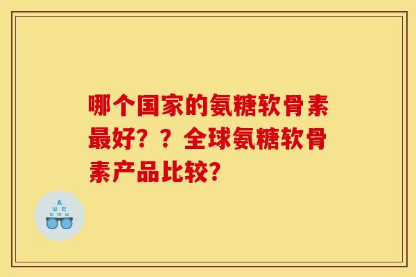哪个国家的氨糖软骨素好??全球氨糖软骨素产品比较? 哪个国家的氨糖软骨素好??全球氨糖软骨素产品比较?