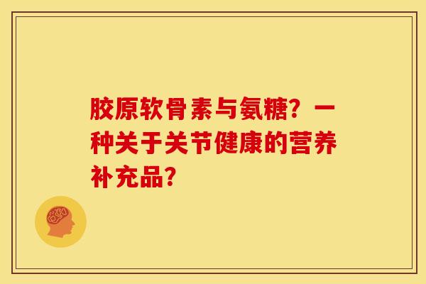 胶原软骨素与氨糖？一种关于关节健康的营养补充品？