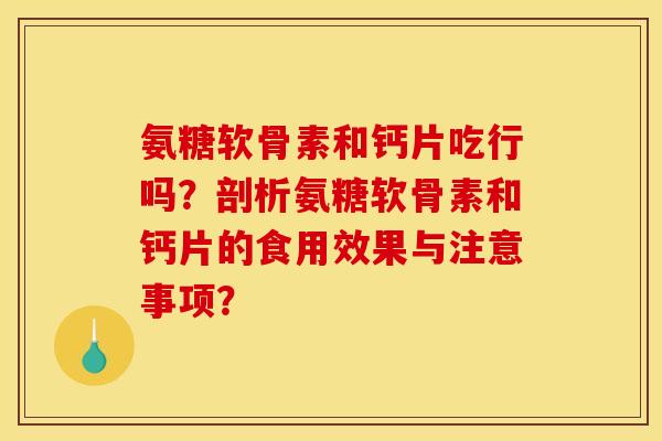 氨糖软骨素和钙片吃行吗？剖析氨糖软骨素和钙片的食用效果与注意事项？