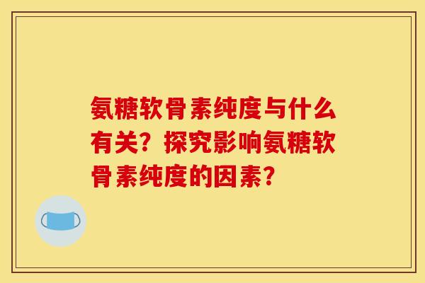 氨糖软骨素纯度与什么有关?探究影响氨糖软骨素纯度的因素? 氨糖软骨素纯度与什么有关?探究影响氨糖软骨素纯度的因素?
