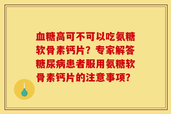 高可不可以吃氨糖软骨素钙片?专家解答患者服用氨糖软骨素钙片的注意事项? 高可不可以吃氨糖软骨素钙片?专家解答患者服用氨糖软骨素钙片的注意事项?