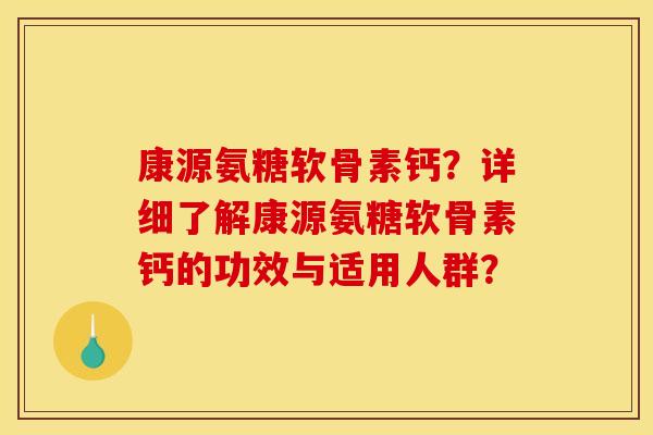 康源氨糖软骨素钙？详细了解康源氨糖软骨素钙的功效与适用人群？