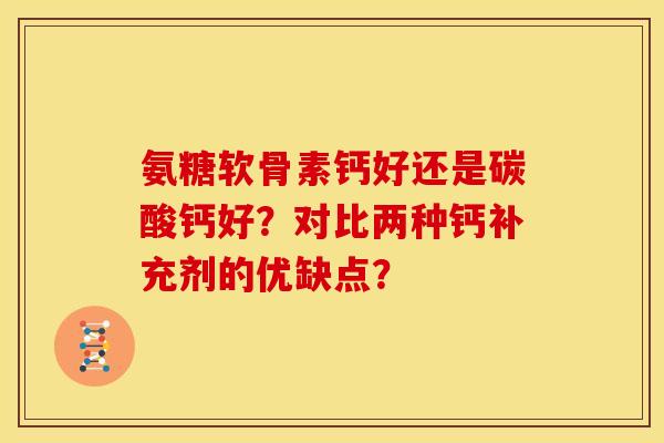 氨糖软骨素钙好还是碳酸钙好?对比两种钙补充剂的优缺点? 氨糖软骨素钙好还是碳酸钙好?对比两种钙补充剂的优缺点?