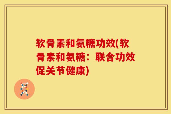 软骨素和氨糖功效(软骨素和氨糖:联合功效促关节健康) 软骨素和氨糖功效(软骨素和氨糖:联合功效促关节健康)