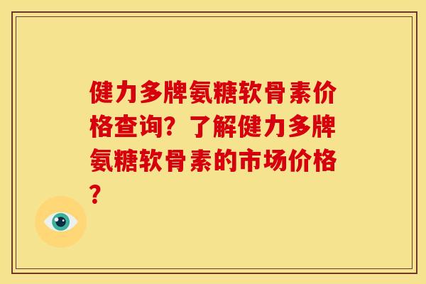 健力多牌氨糖软骨素价格查询?了解健力多牌氨糖软骨素的市场价格? 健力多牌氨糖软骨素价格查询?了解健力多牌氨糖软骨素的市场价格?