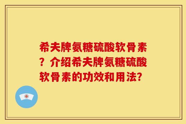 希夫牌氨糖硫酸软骨素？介绍希夫牌氨糖硫酸软骨素的功效和用法？