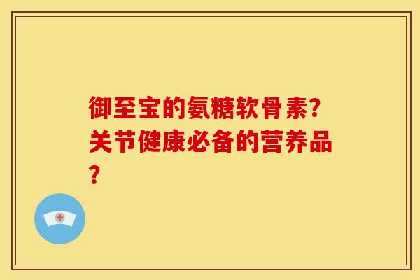 御至宝的氨糖软骨素?关节健康必备的营养品? 御至宝的氨糖软骨素?关节健康必备的营养品?