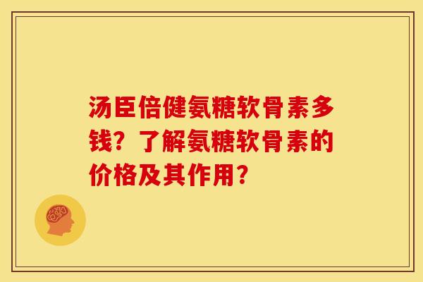 汤臣倍健氨糖软骨素多钱？了解氨糖软骨素的价格及其作用？
