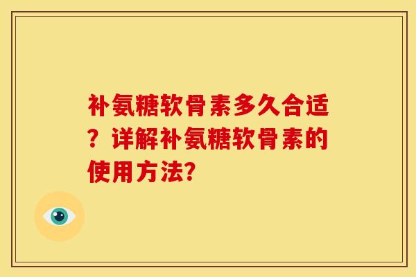 补氨糖软骨素多久合适?详解补氨糖软骨素的使用方法? 补氨糖软骨素多久合适?详解补氨糖软骨素的使用方法?