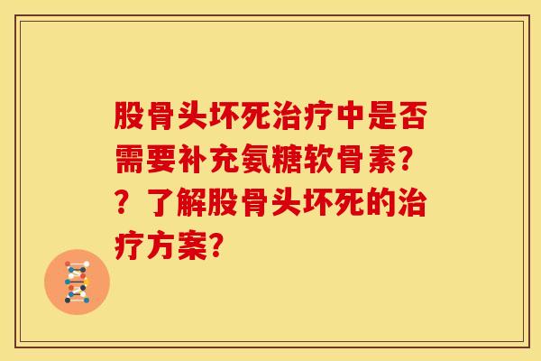 股骨头坏死中是否需要补充氨糖软骨素??了解股骨头坏死的方案? 股骨头坏死中是否需要补充氨糖软骨素??了解股骨头坏死的方案?