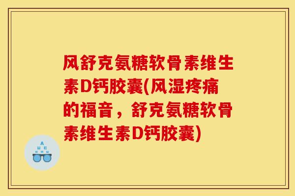 风舒克氨糖软骨素维生素D钙胶囊(的福音,舒克氨糖软骨素维生素D钙胶囊) 风舒克氨糖软骨素维生素D钙胶囊(的福音,舒克氨糖软骨素维生素D钙胶囊)