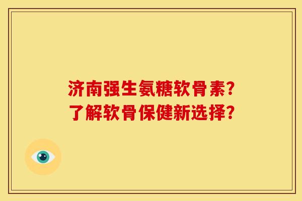 济南强生氨糖软骨素？了解软骨保健新选择？