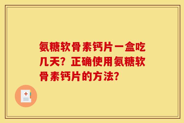 氨糖软骨素钙片一盒吃几天?正确使用氨糖软骨素钙片的方法? 氨糖软骨素钙片一盒吃几天?正确使用氨糖软骨素钙片的方法?