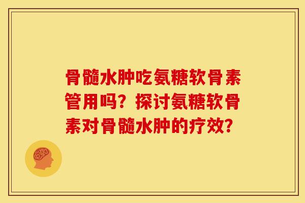 骨髓水肿吃氨糖软骨素管用吗?探讨氨糖软骨素对骨髓水肿的疗效? 骨髓水肿吃氨糖软骨素管用吗?探讨氨糖软骨素对骨髓水肿的疗效?