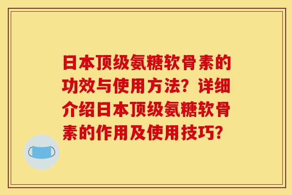 日本氨糖软骨素的功效与使用方法?详细介绍日本氨糖软骨素的作用及使用技巧? 日本氨糖软骨素的功效与使用方法?详细介绍日本氨糖软骨素的作用及使用技巧?