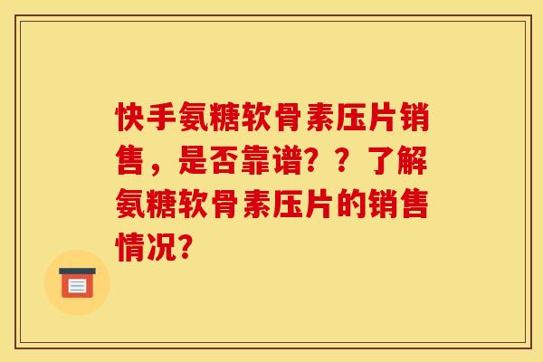 快手氨糖软骨素压片销售,是否靠谱??了解氨糖软骨素压片的销售情况? 快手氨糖软骨素压片销售,是否靠谱??了解氨糖软骨素压片的销售情况?