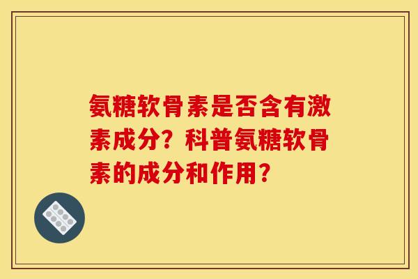 氨糖软骨素是否含有激素成分?科普氨糖软骨素的成分和作用? 氨糖软骨素是否含有激素成分?科普氨糖软骨素的成分和作用?