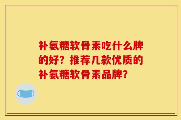 补氨糖软骨素吃什么牌的好?推荐几款优质的补氨糖软骨素品牌? 补氨糖软骨素吃什么牌的好?推荐几款优质的补氨糖软骨素品牌?