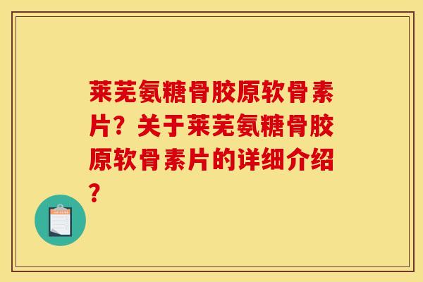 莱芜氨糖骨胶原软骨素片?关于莱芜氨糖骨胶原软骨素片的详细介绍? 莱芜氨糖骨胶原软骨素片?关于莱芜氨糖骨胶原软骨素片的详细介绍?