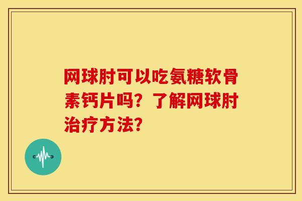 网球肘可以吃氨糖软骨素钙片吗?了解网球肘方法? 网球肘可以吃氨糖软骨素钙片吗?了解网球肘方法?