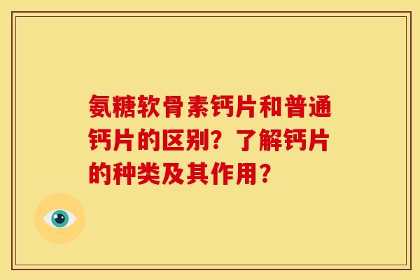 氨糖软骨素钙片和普通钙片的区别?了解钙片的种类及其作用? 氨糖软骨素钙片和普通钙片的区别?了解钙片的种类及其作用?