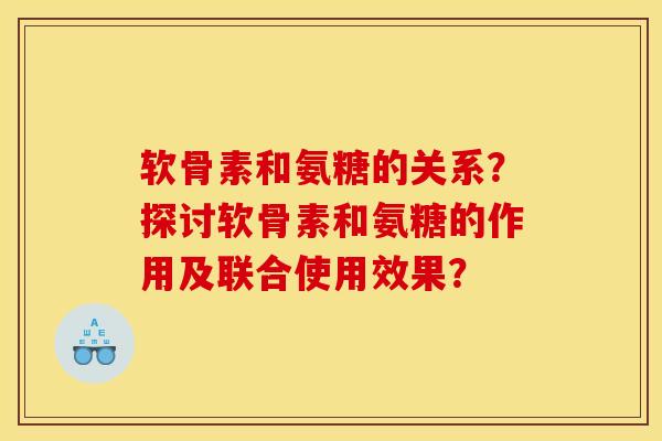 软骨素和氨糖的关系？探讨软骨素和氨糖的作用及联合使用效果？