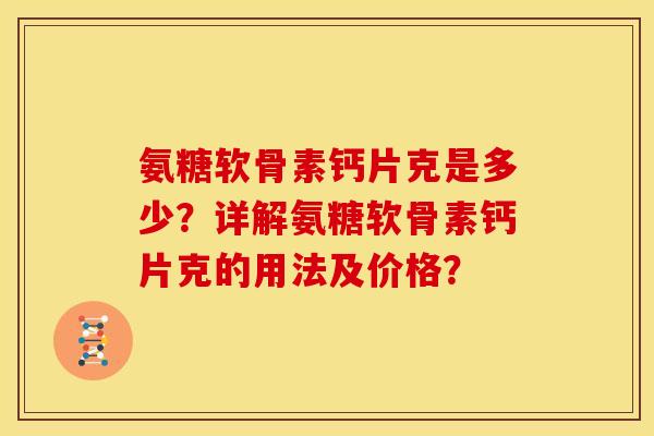 氨糖软骨素钙片克是多少？详解氨糖软骨素钙片克的用法及价格？