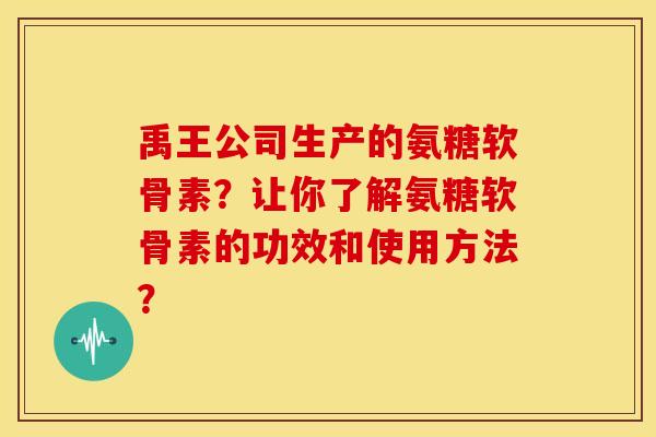 禹王公司生产的氨糖软骨素？让你了解氨糖软骨素的功效和使用方法？