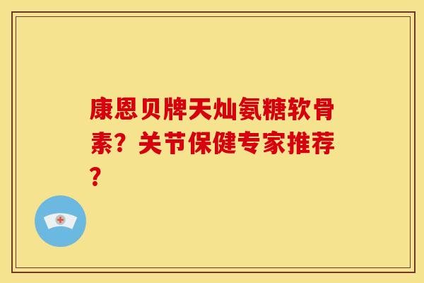 康恩贝牌天灿氨糖软骨素？关节保健专家推荐？