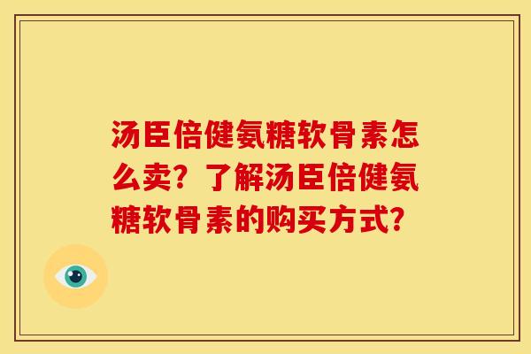 汤臣倍健氨糖软骨素怎么卖?了解汤臣倍健氨糖软骨素的购买方式? 汤臣倍健氨糖软骨素怎么卖?了解汤臣倍健氨糖软骨素的购买方式?